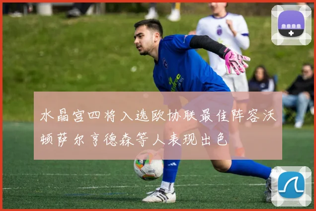 水晶宫四将入选欧协联最佳阵容沃顿萨尔亨德森等人表现出色