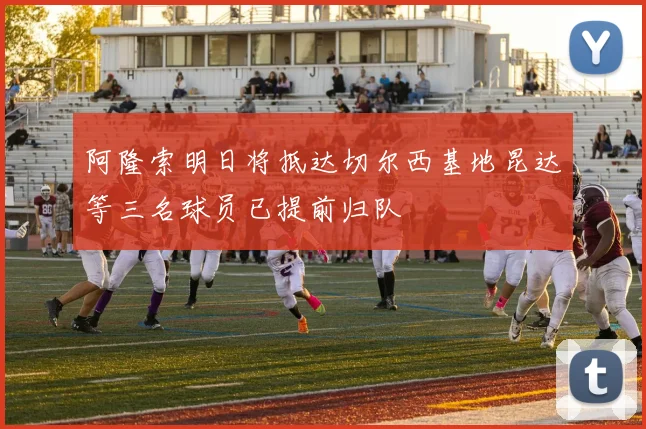 阿隆索明日将抵达切尔西基地昆达等三名球员已提前归队