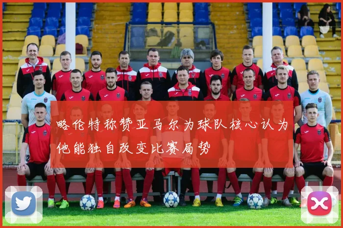 略伦特称赞亚马尔为球队核心认为他能独自改变比赛局势