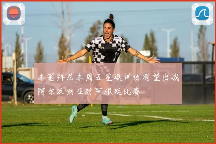 本塞拜尼本周五重返训练有望出战阿尔及利亚对阿根廷比赛