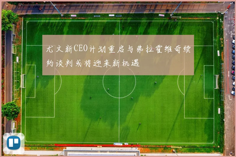 尤文新CEO计划重启与弗拉霍维奇续约谈判或将迎来新机遇