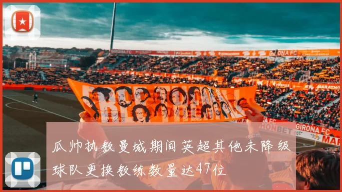 瓜帅执教曼城期间英超其他未降级球队更换教练数量达47位