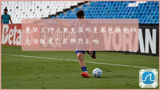 曼联主帅卡里克温网皇家包厢亮相全场致意引发热烈反响