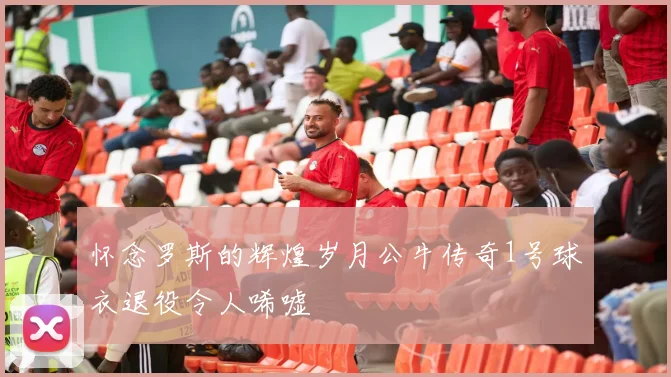 怀念罗斯的辉煌岁月公牛传奇1号球衣退役令人唏嘘