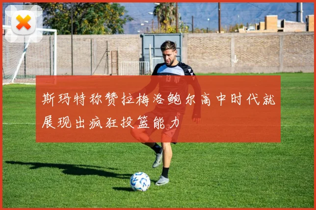 斯玛特称赞拉梅洛鲍尔高中时代就展现出疯狂投篮能力