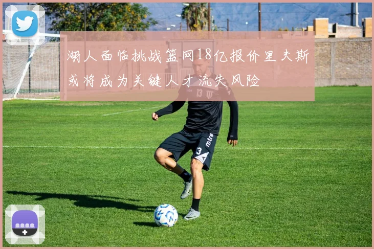 湖人面临挑战篮网18亿报价里夫斯或将成为关键人才流失风险