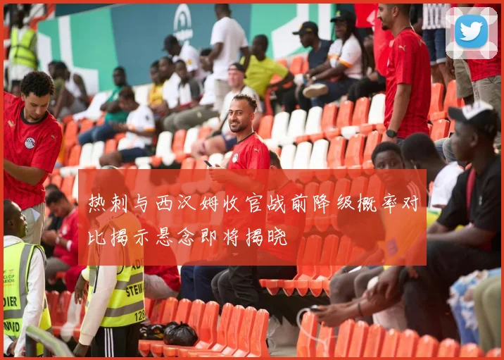 热刺与西汉姆收官战前降级概率对比揭示悬念即将揭晓