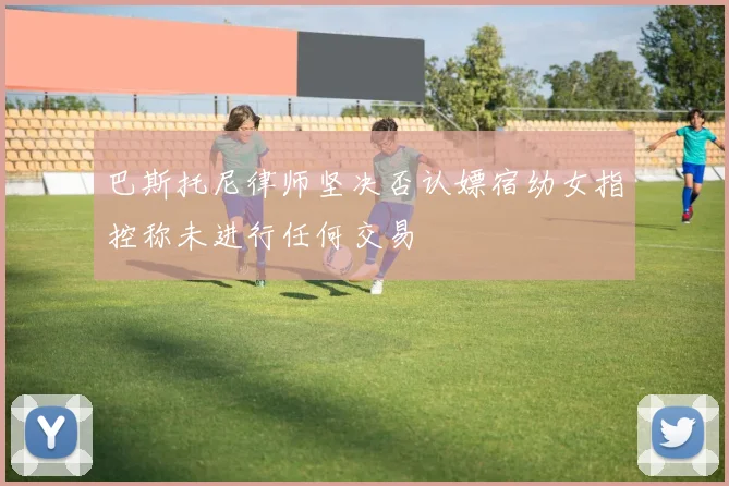 巴斯托尼律师坚决否认嫖宿幼女指控称未进行任何交易