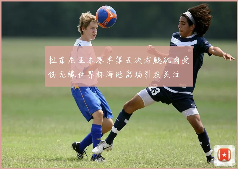 拉菲尼亚本赛季第五次右腿肌肉受伤无缘世界杯海地离场引发关注