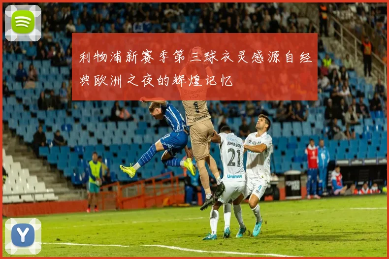 利物浦新赛季第三球衣灵感源自经典欧洲之夜的辉煌记忆