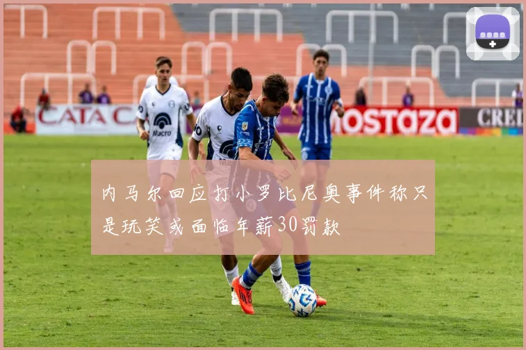内马尔回应打小罗比尼奥事件称只是玩笑或面临年薪30罚款