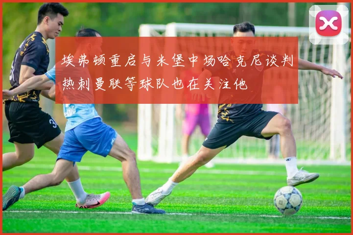 埃弗顿重启与米堡中场哈克尼谈判热刺曼联等球队也在关注他