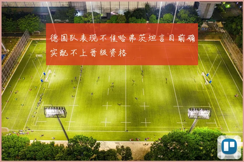 德国队表现不佳哈弗茨坦言目前确实配不上晋级资格