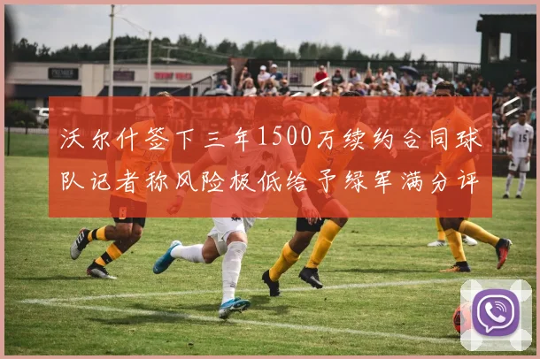 沃尔什签下三年1500万续约合同球队记者称风险极低给予绿军满分评价