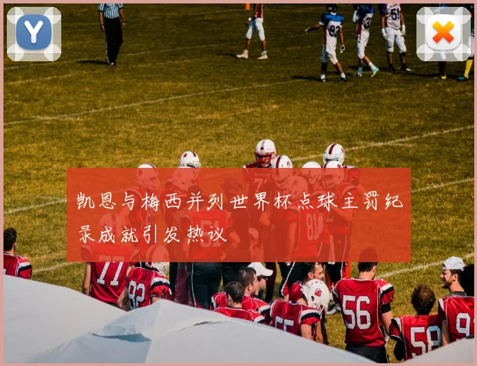 凯恩与梅西并列世界杯点球主罚纪录成就引发热议