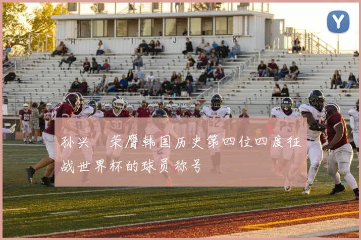 孙兴慜荣膺韩国历史第四位四度征战世界杯的球员称号