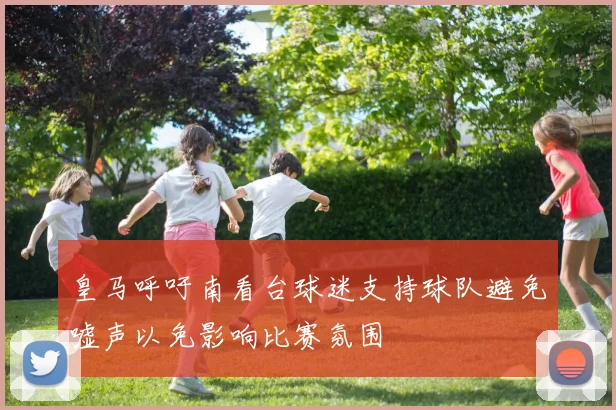 皇马呼吁南看台球迷支持球队避免嘘声以免影响比赛氛围