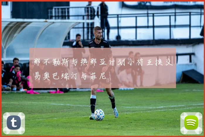 那不勒斯与热那亚计划小将互换交易奥巴瑞汀与菲尼