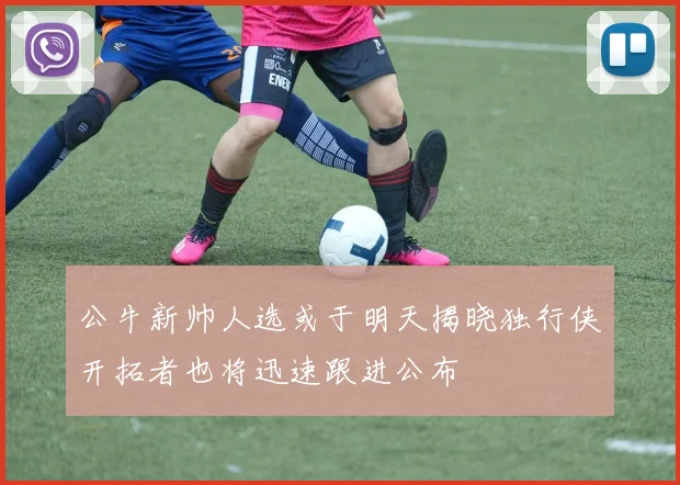 公牛新帅人选或于明天揭晓独行侠开拓者也将迅速跟进公布