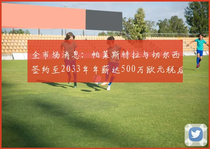 全市场消息：帕莱斯特拉与切尔西签约至2033年年薪达500万欧元税后