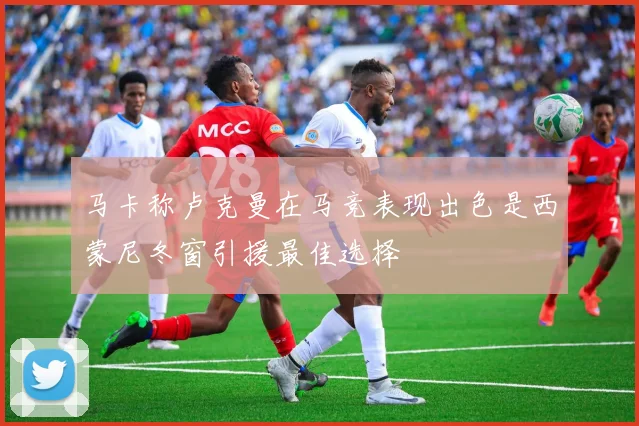 马卡称卢克曼在马竞表现出色是西蒙尼冬窗引援最佳选择