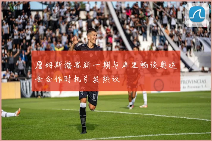 詹姆斯播客新一期与库里畅谈奥运会合作时机引发热议