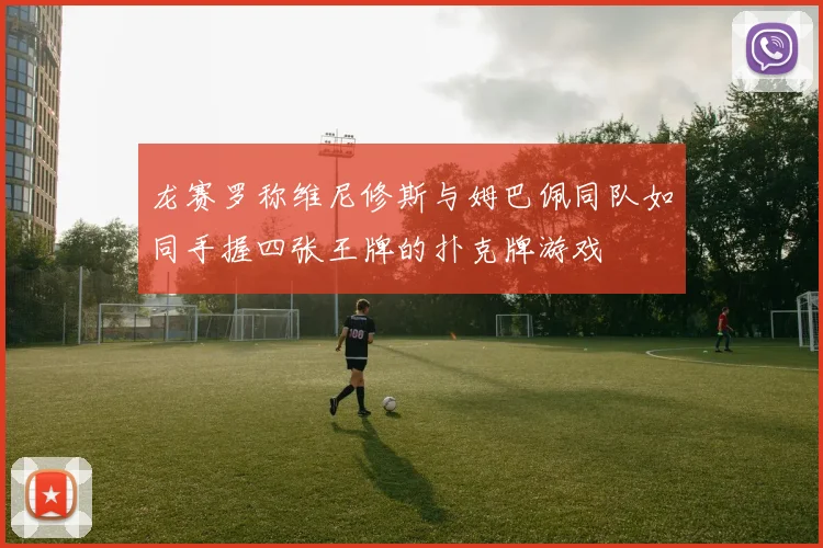 龙赛罗称维尼修斯与姆巴佩同队如同手握四张王牌的扑克牌游戏