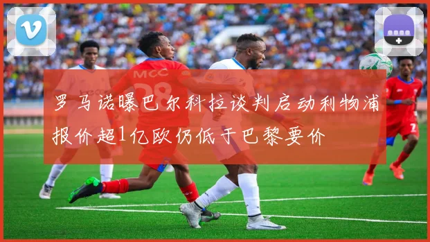 罗马诺曝巴尔科拉谈判启动利物浦报价超1亿欧仍低于巴黎要价