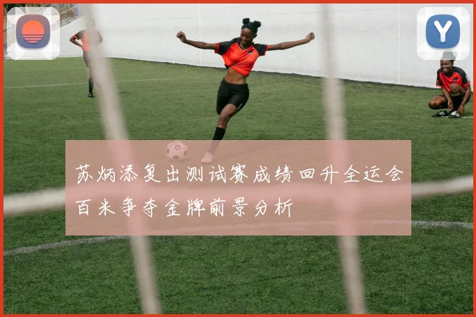 苏炳添复出测试赛成绩回升全运会百米争夺金牌前景分析